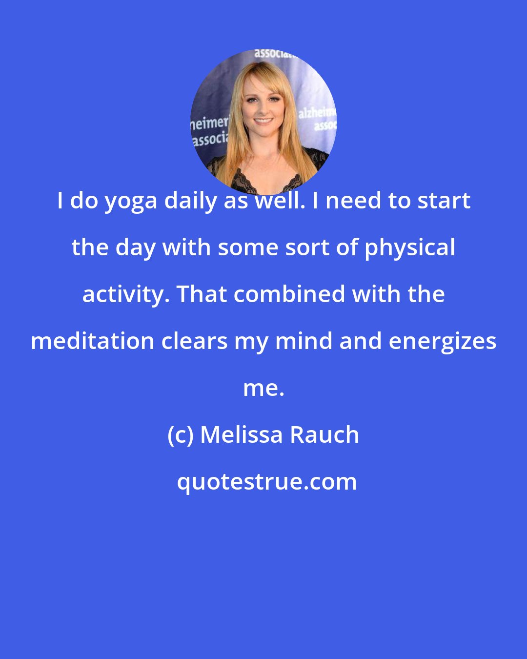 Melissa Rauch: I do yoga daily as well. I need to start the day with some sort of physical activity. That combined with the meditation clears my mind and energizes me.