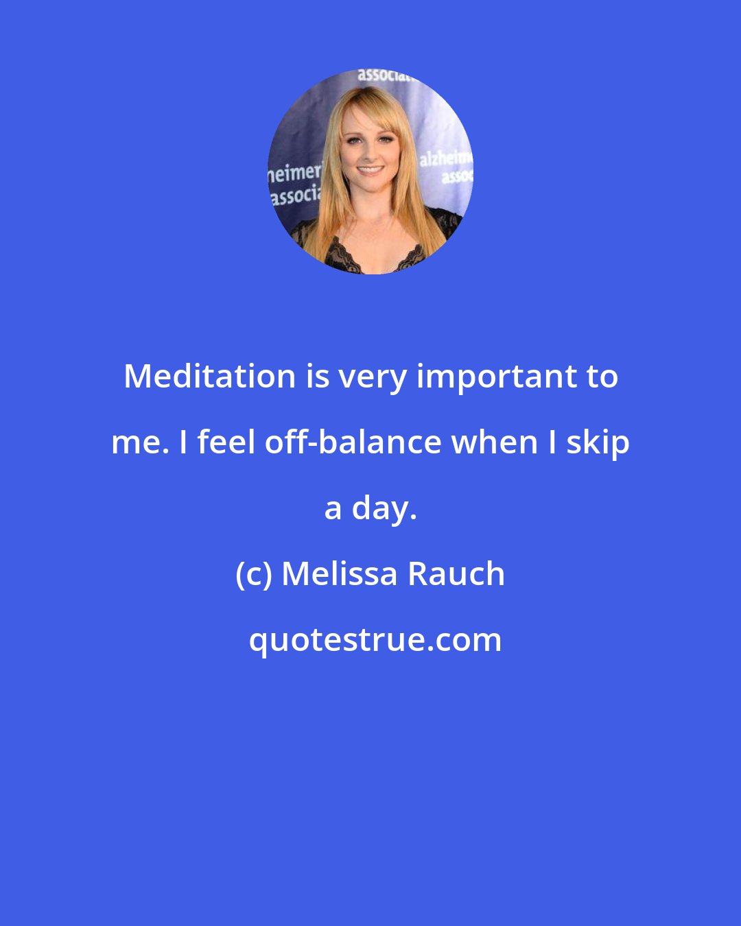 Melissa Rauch: Meditation is very important to me. I feel off-balance when I skip a day.