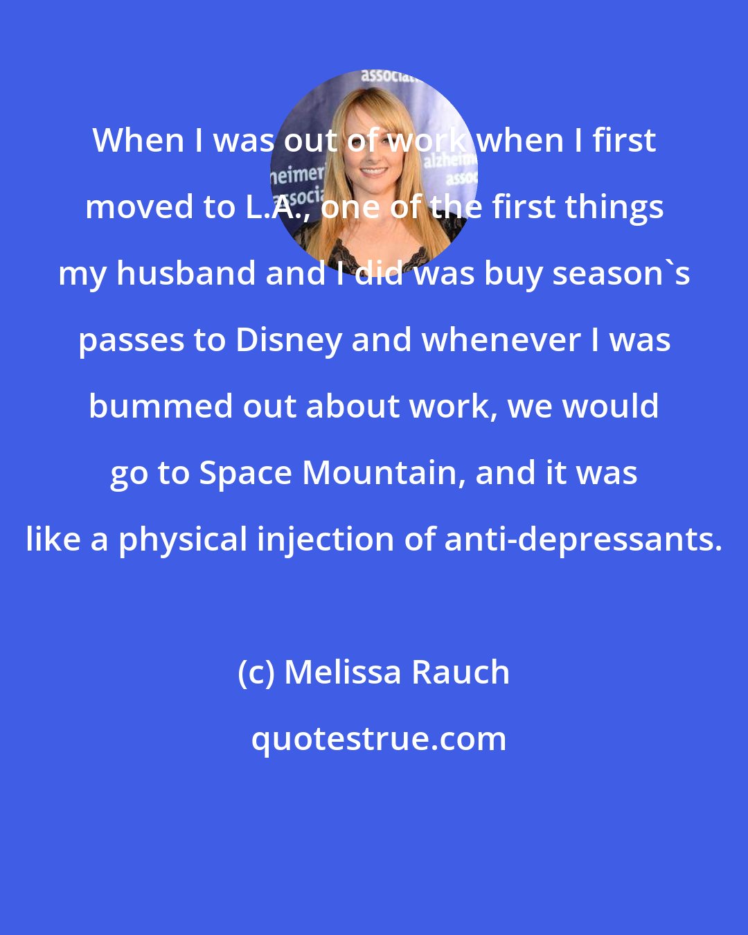 Melissa Rauch: When I was out of work when I first moved to L.A., one of the first things my husband and I did was buy season's passes to Disney and whenever I was bummed out about work, we would go to Space Mountain, and it was like a physical injection of anti-depressants.