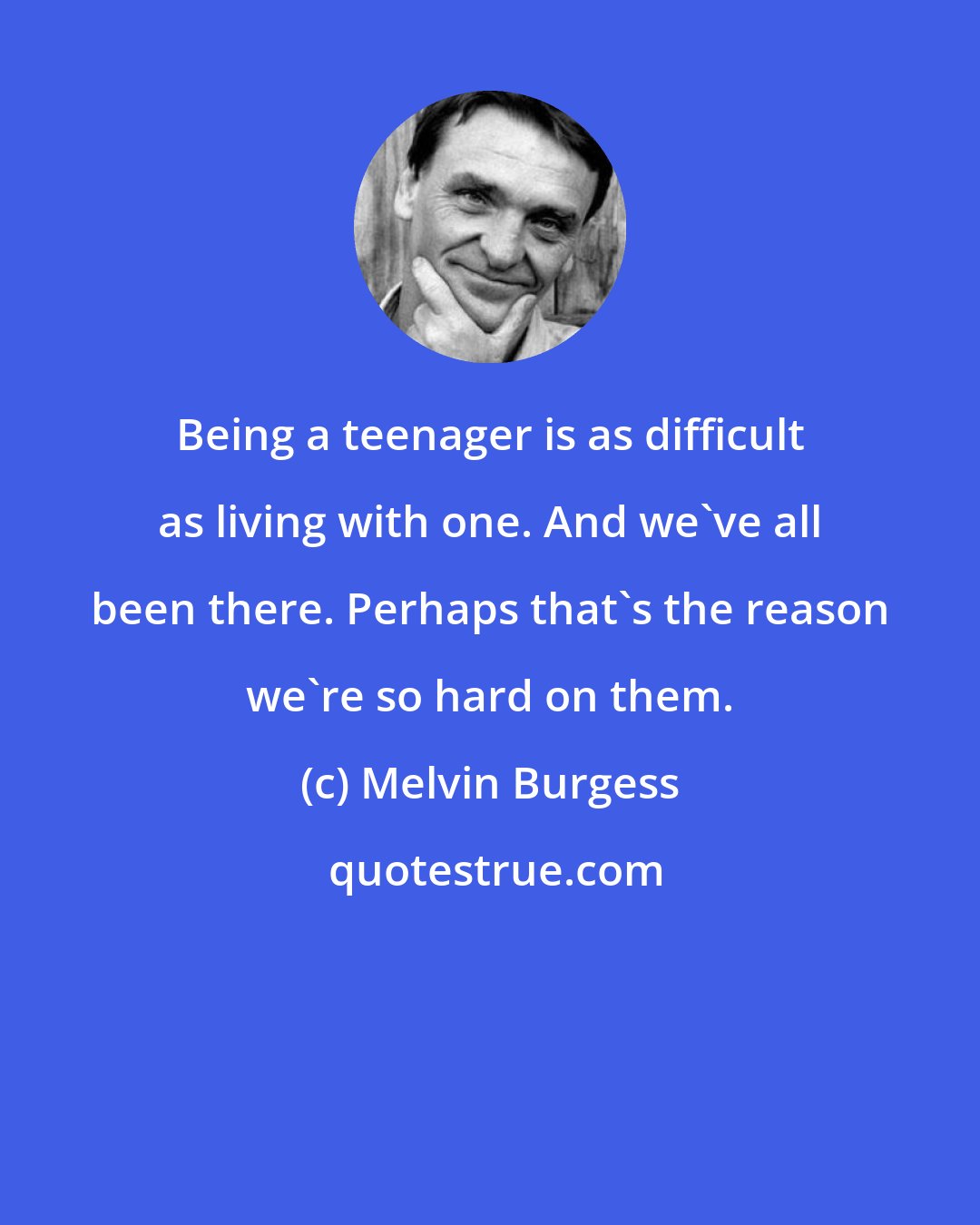 Melvin Burgess: Being a teenager is as difficult as living with one. And we've all been there. Perhaps that's the reason we're so hard on them.