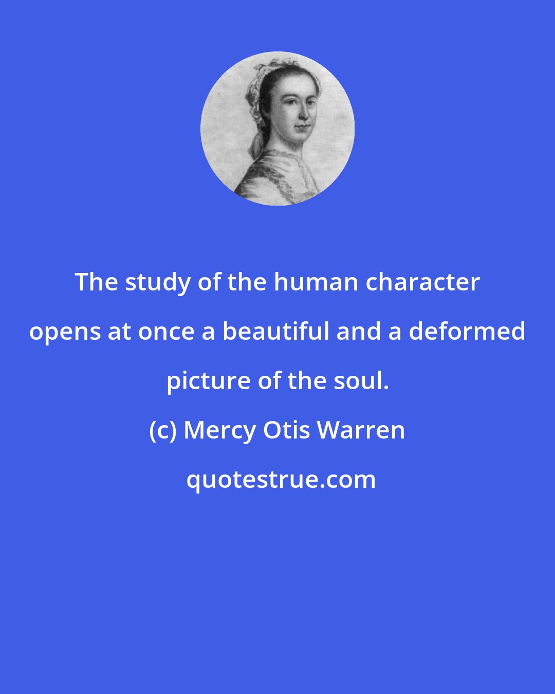 Mercy Otis Warren: The study of the human character opens at once a beautiful and a deformed picture of the soul.