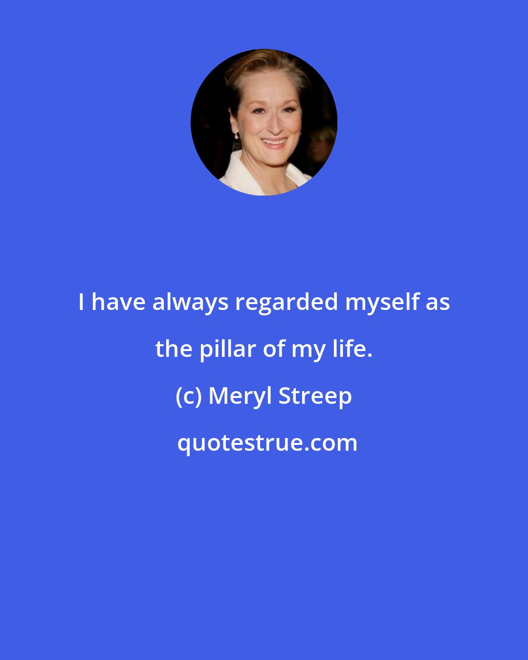Meryl Streep: I have always regarded myself as the pillar of my life.