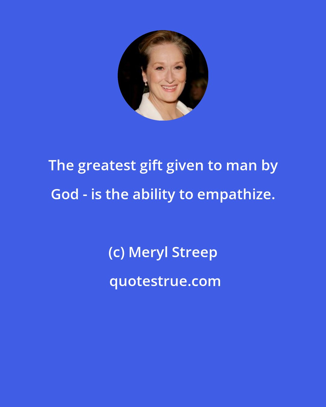 Meryl Streep: The greatest gift given to man by God - is the ability to empathize.