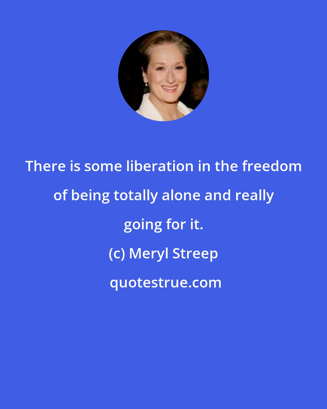Meryl Streep: There is some liberation in the freedom of being totally alone and really going for it.