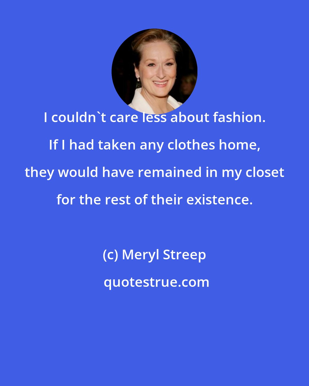 Meryl Streep: I couldn't care less about fashion. If I had taken any clothes home, they would have remained in my closet for the rest of their existence.
