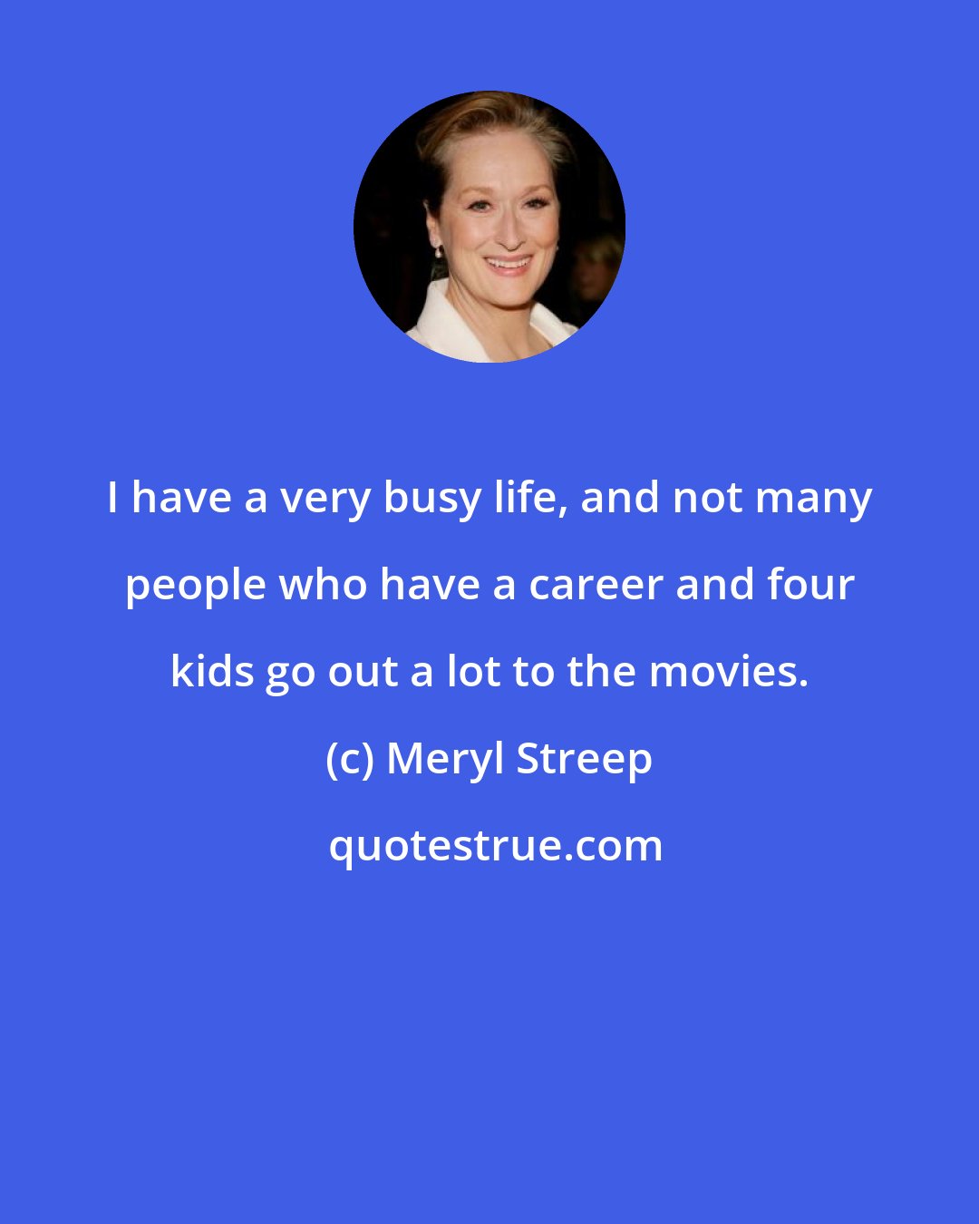 Meryl Streep: I have a very busy life, and not many people who have a career and four kids go out a lot to the movies.