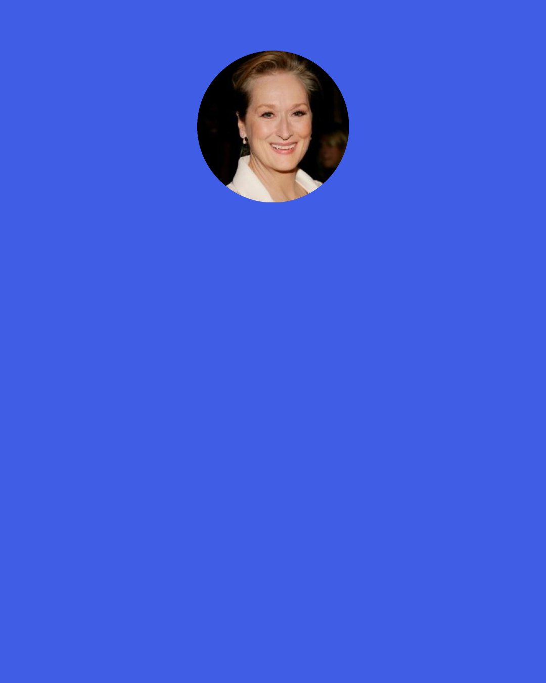 Meryl Streep: I would like Martin Scorsese to be interested in a female character once in a while, but I don’t know if I’ll live that long.