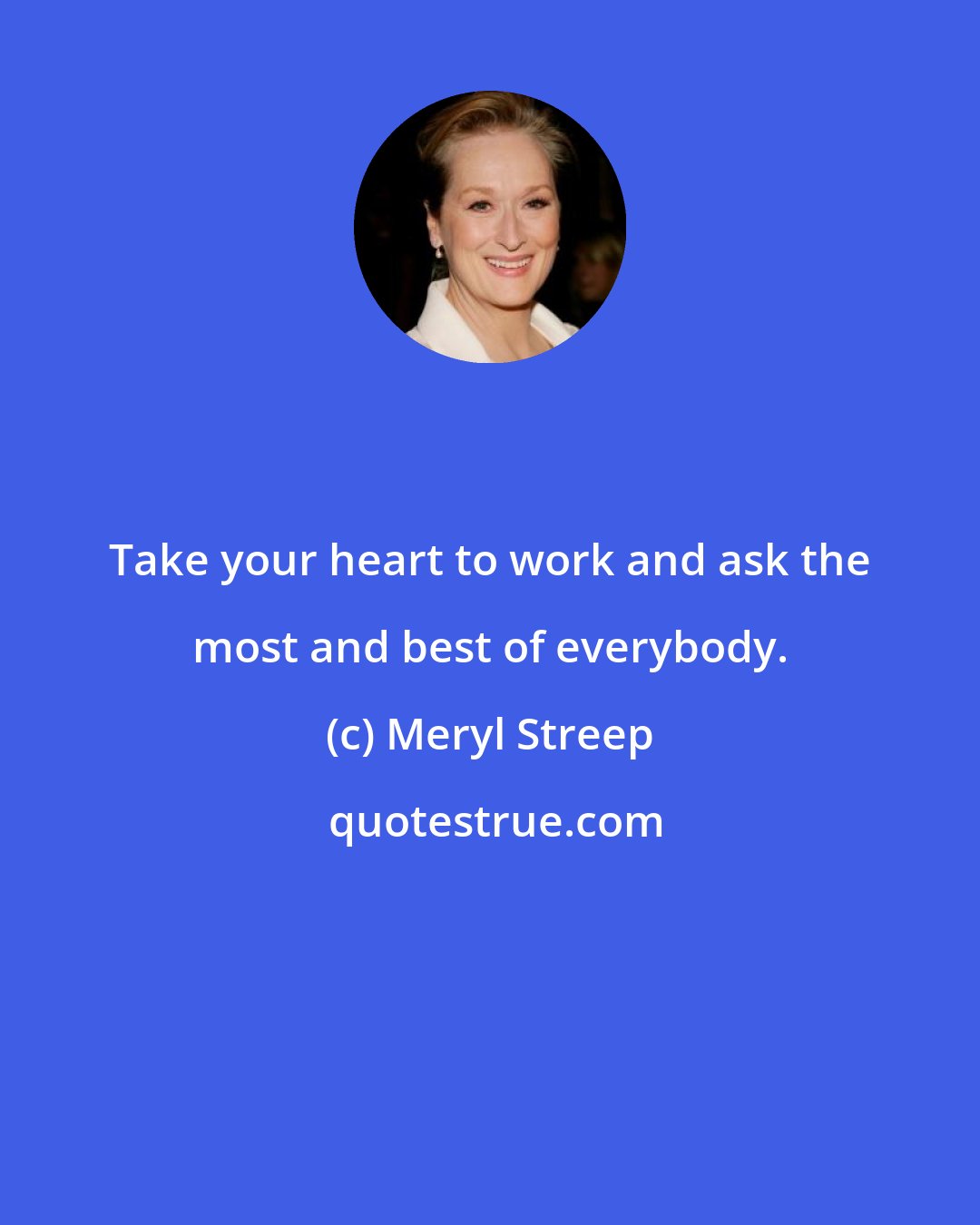 Meryl Streep: Take your heart to work and ask the most and best of everybody.