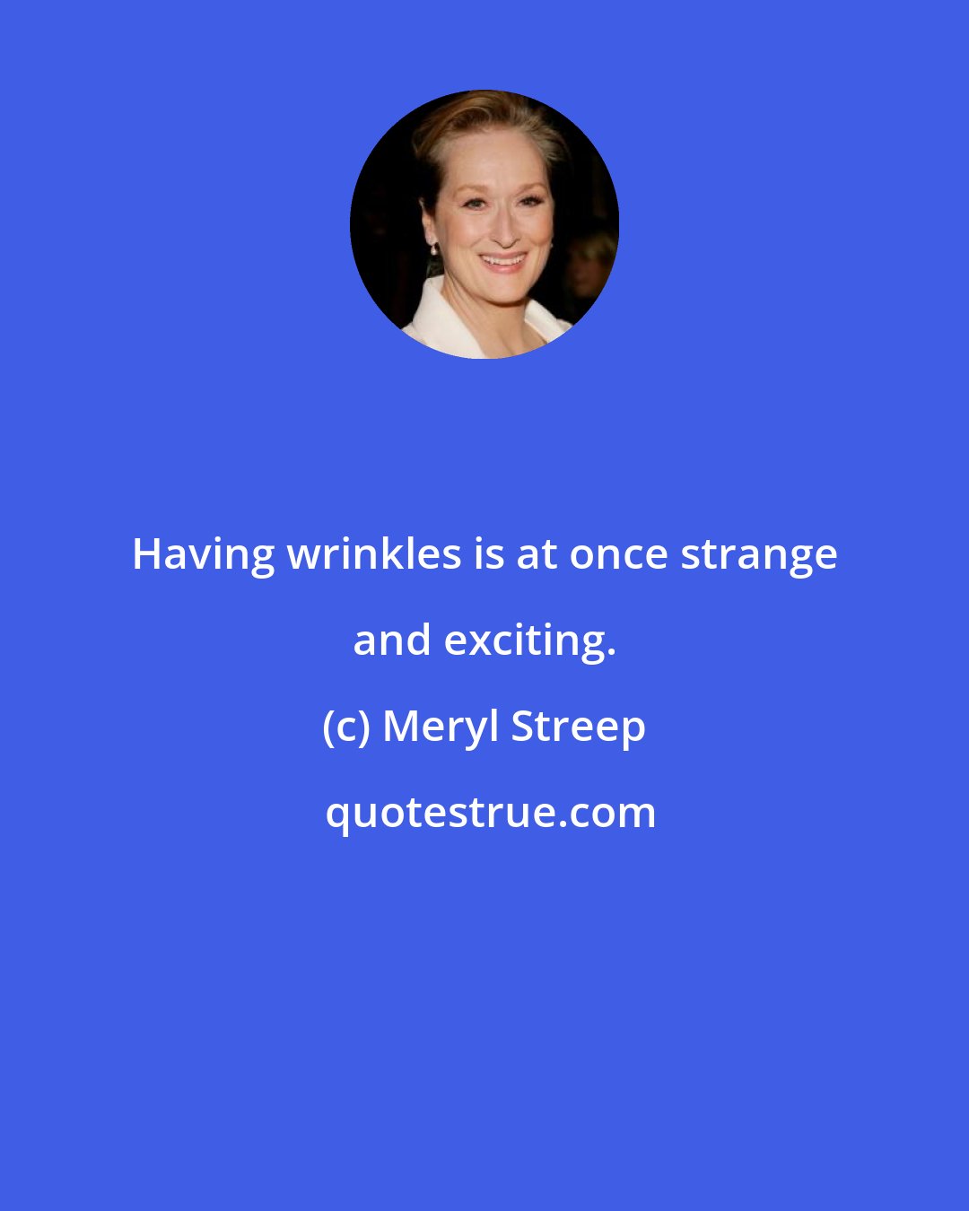 Meryl Streep: Having wrinkles is at once strange and exciting.