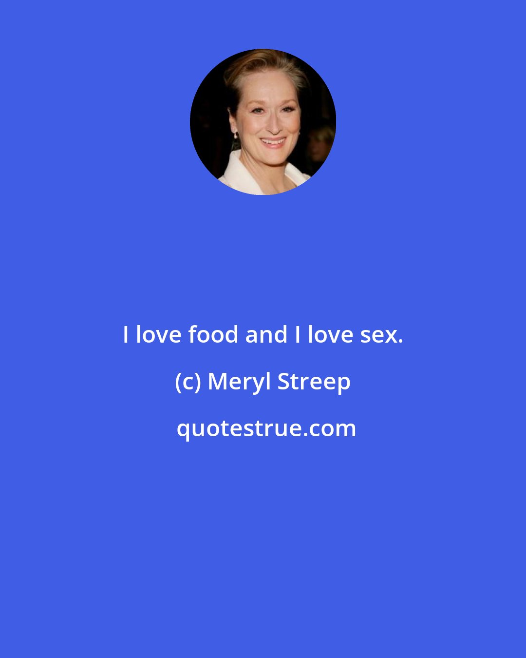Meryl Streep: I love food and I love sex.