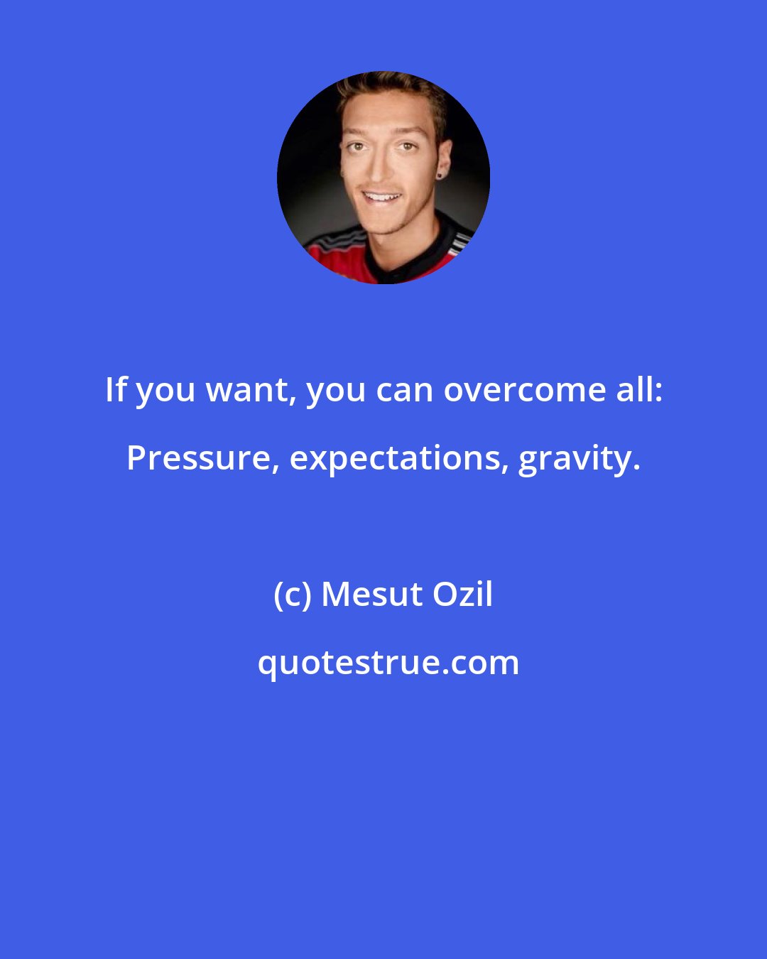 Mesut Ozil: If you want, you can overcome all: Pressure, expectations, gravity.