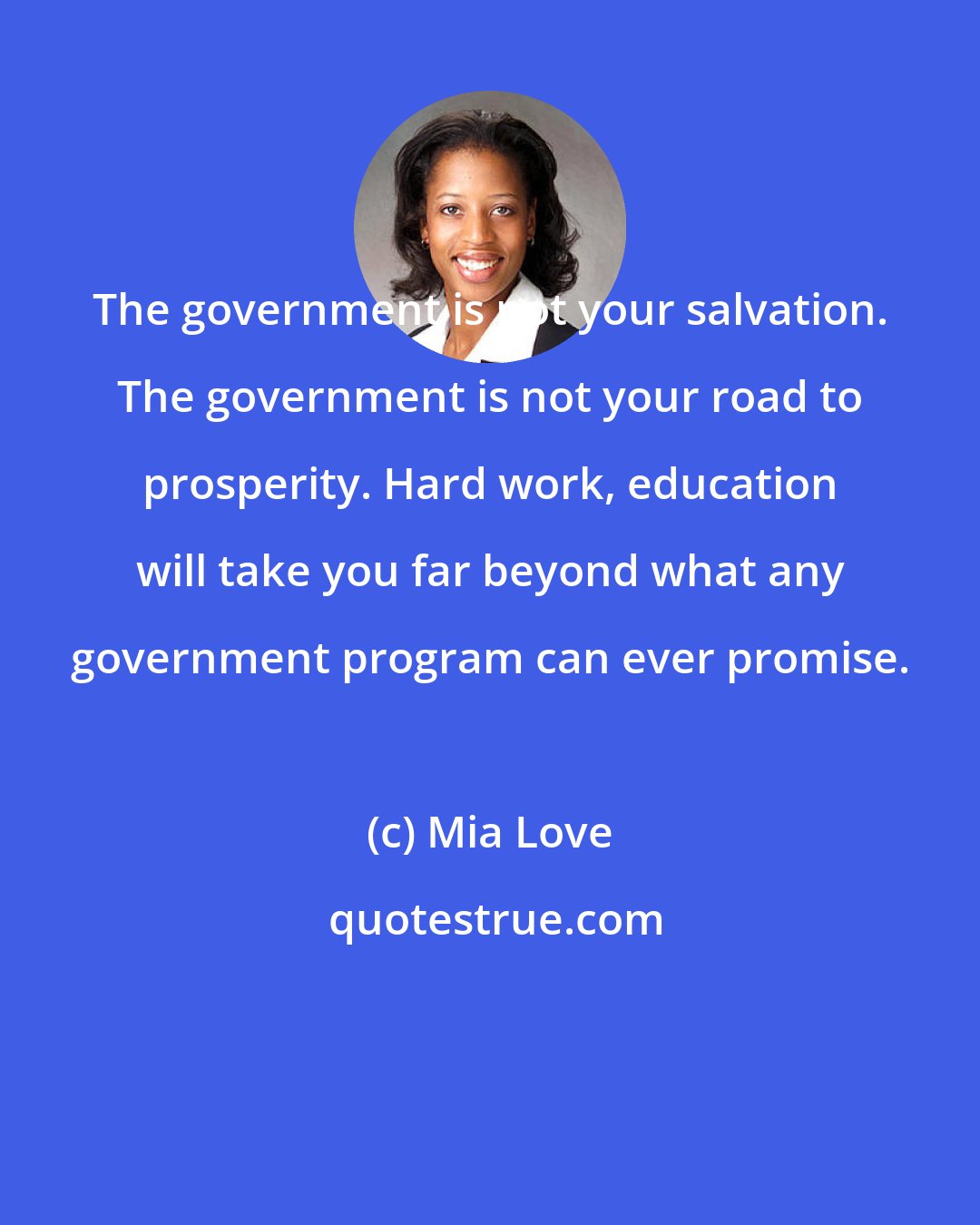 Mia Love: The government is not your salvation. The government is not your road to prosperity. Hard work, education will take you far beyond what any government program can ever promise.