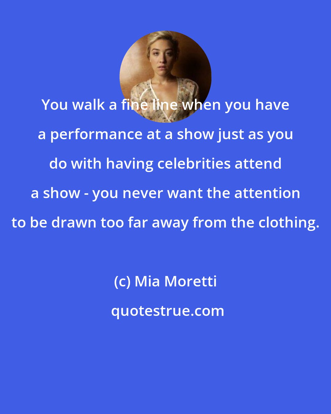 Mia Moretti: You walk a fine line when you have a performance at a show just as you do with having celebrities attend a show - you never want the attention to be drawn too far away from the clothing.