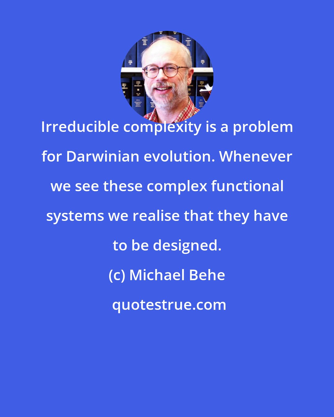 Michael Behe: Irreducible complexity is a problem for Darwinian evolution. Whenever we see these complex functional systems we realise that they have to be designed.