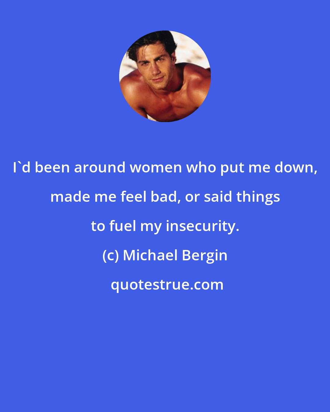 Michael Bergin: I'd been around women who put me down, made me feel bad, or said things to fuel my insecurity.
