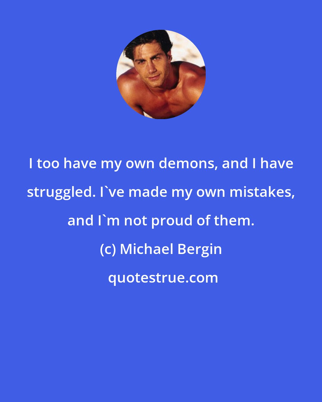 Michael Bergin: I too have my own demons, and I have struggled. I've made my own mistakes, and I'm not proud of them.
