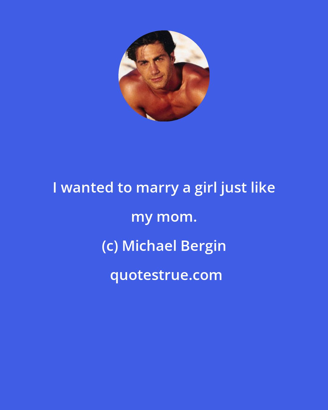 Michael Bergin: I wanted to marry a girl just like my mom.