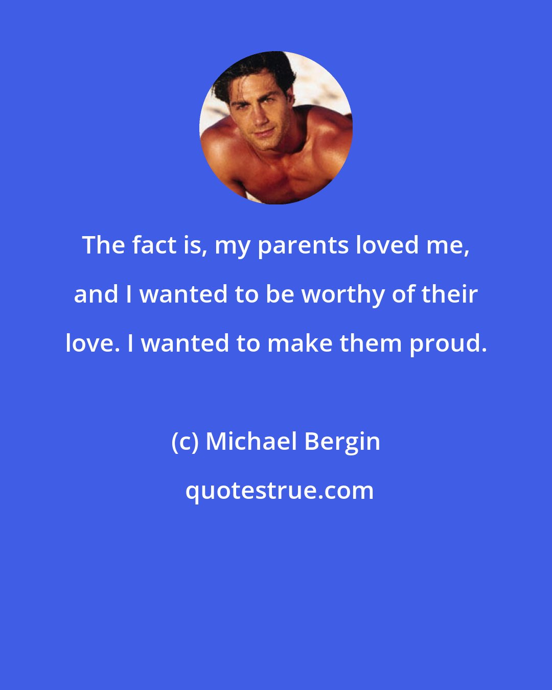 Michael Bergin: The fact is, my parents loved me, and I wanted to be worthy of their love. I wanted to make them proud.