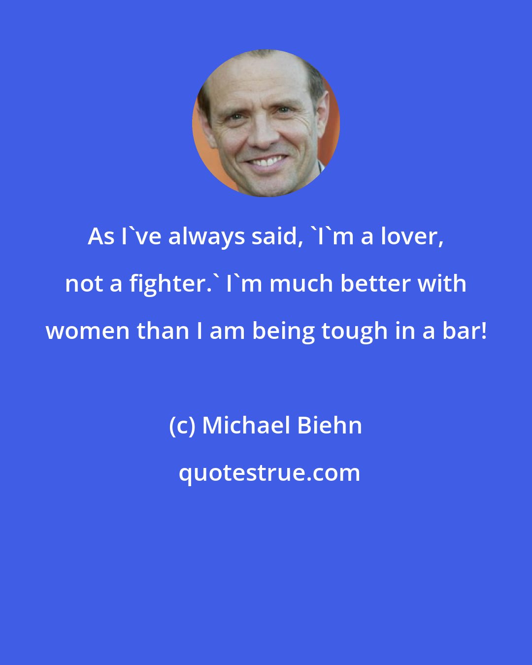 Michael Biehn: As I've always said, 'I'm a lover, not a fighter.' I'm much better with women than I am being tough in a bar!