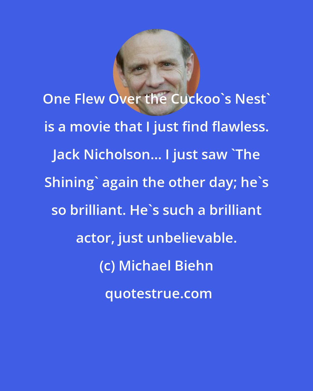 Michael Biehn: One Flew Over the Cuckoo's Nest' is a movie that I just find flawless. Jack Nicholson... I just saw 'The Shining' again the other day; he's so brilliant. He's such a brilliant actor, just unbelievable.
