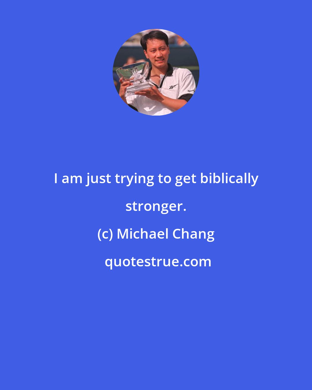 Michael Chang: I am just trying to get biblically stronger.