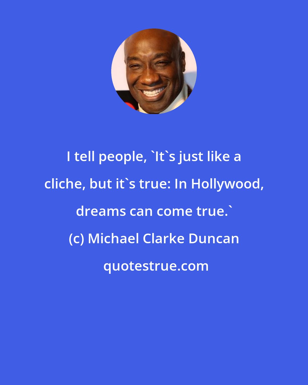 Michael Clarke Duncan: I tell people, 'It's just like a cliche, but it's true: In Hollywood, dreams can come true.'
