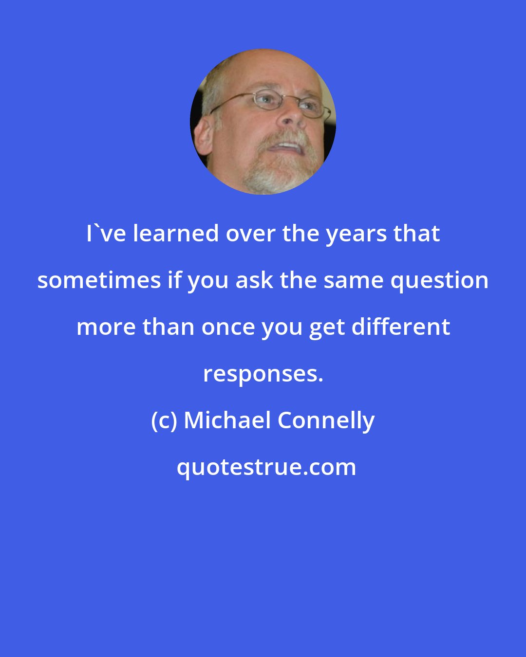 Michael Connelly: I've learned over the years that sometimes if you ask the same question more than once you get different responses.