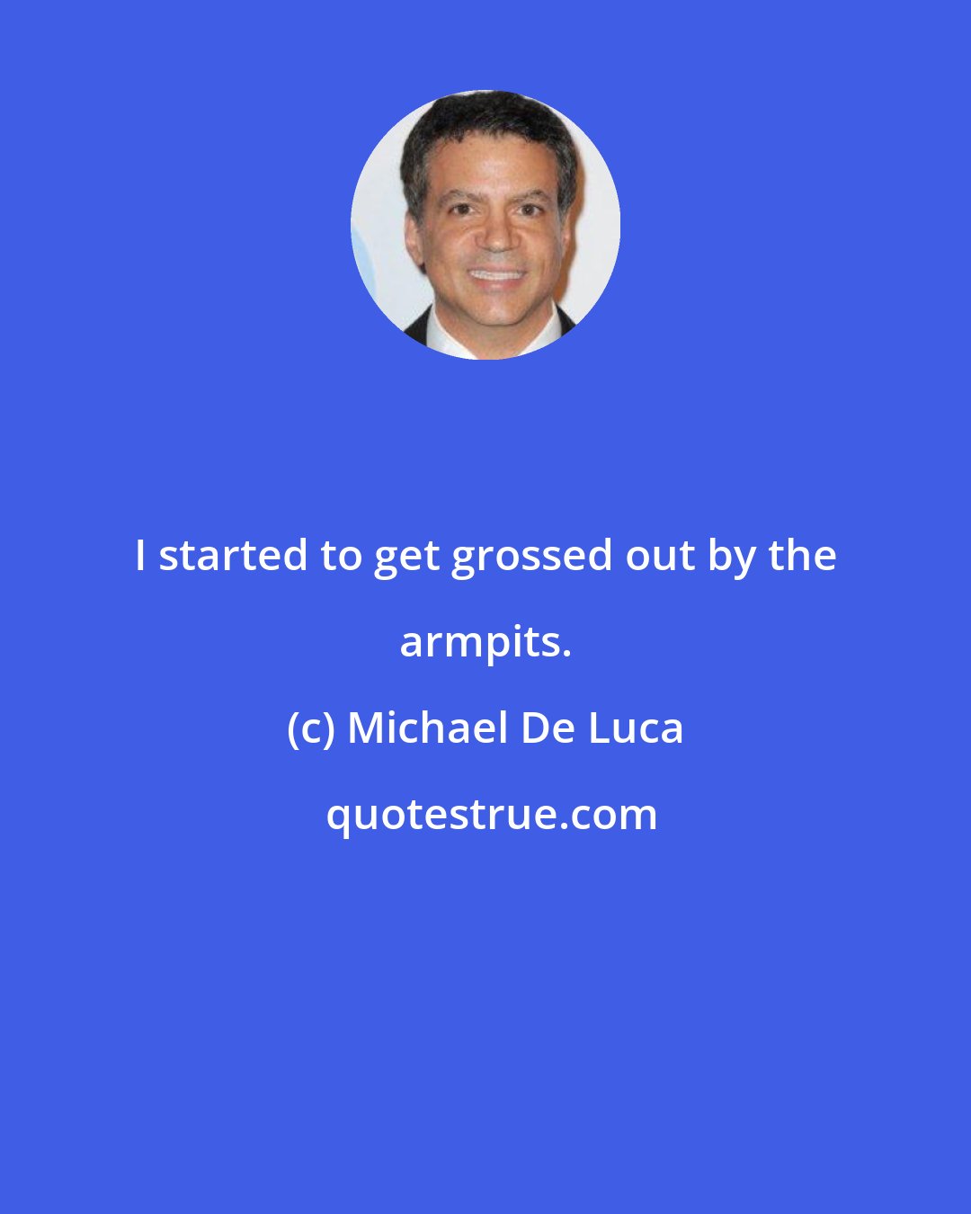 Michael De Luca: I started to get grossed out by the armpits.