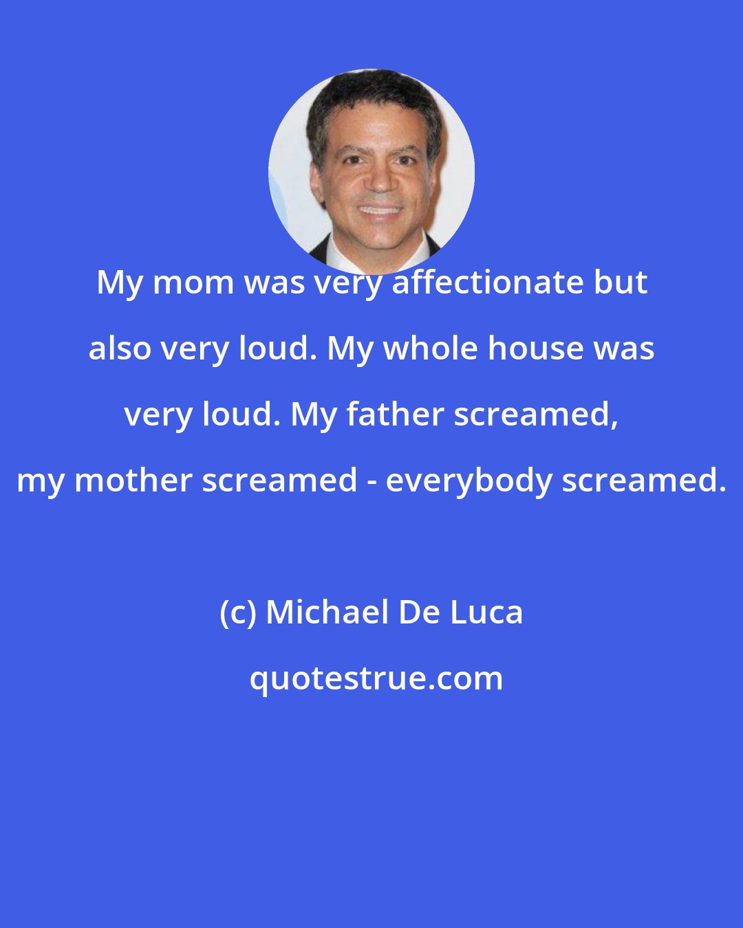 Michael De Luca: My mom was very affectionate but also very loud. My whole house was very loud. My father screamed, my mother screamed - everybody screamed.