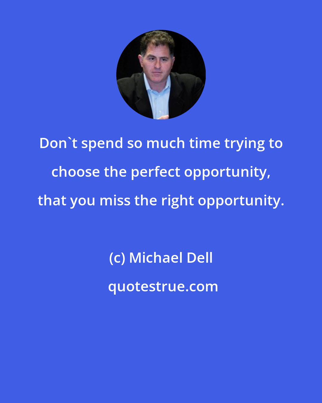 Michael Dell: Don't spend so much time trying to choose the perfect opportunity, that you miss the right opportunity.