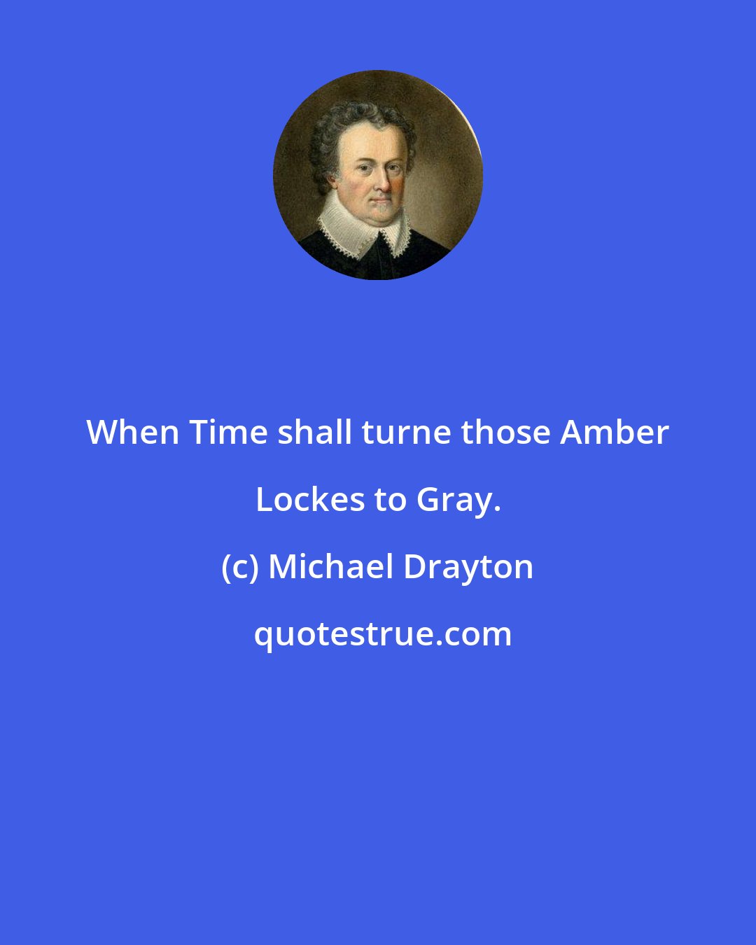 Michael Drayton: When Time shall turne those Amber Lockes to Gray.