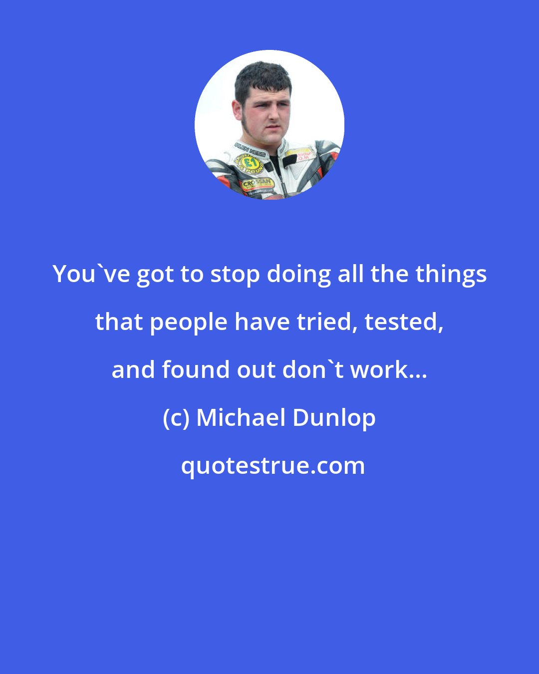 Michael Dunlop: You've got to stop doing all the things that people have tried, tested, and found out don't work...