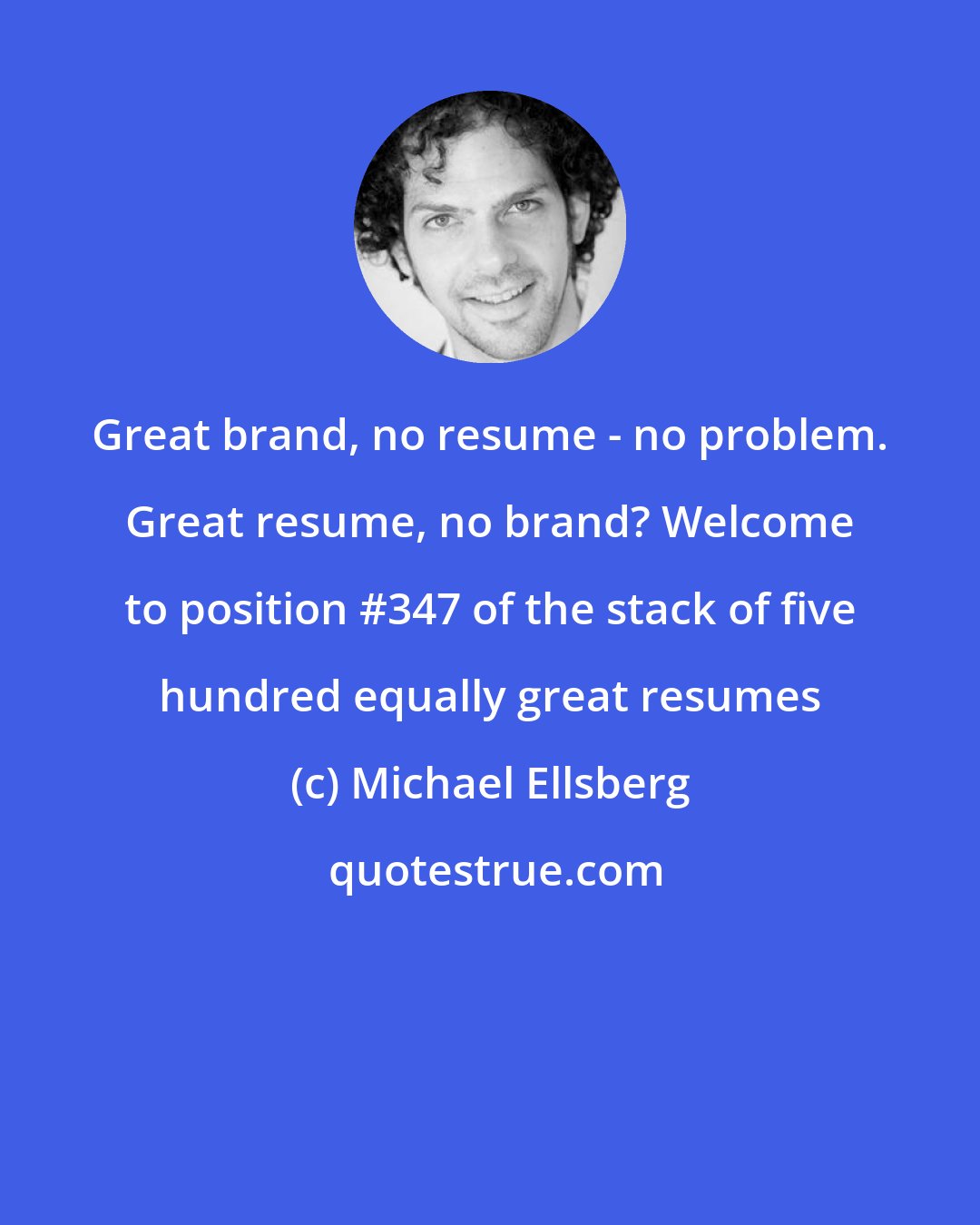 Michael Ellsberg: Great brand, no resume - no problem. Great resume, no brand? Welcome to position #347 of the stack of five hundred equally great resumes