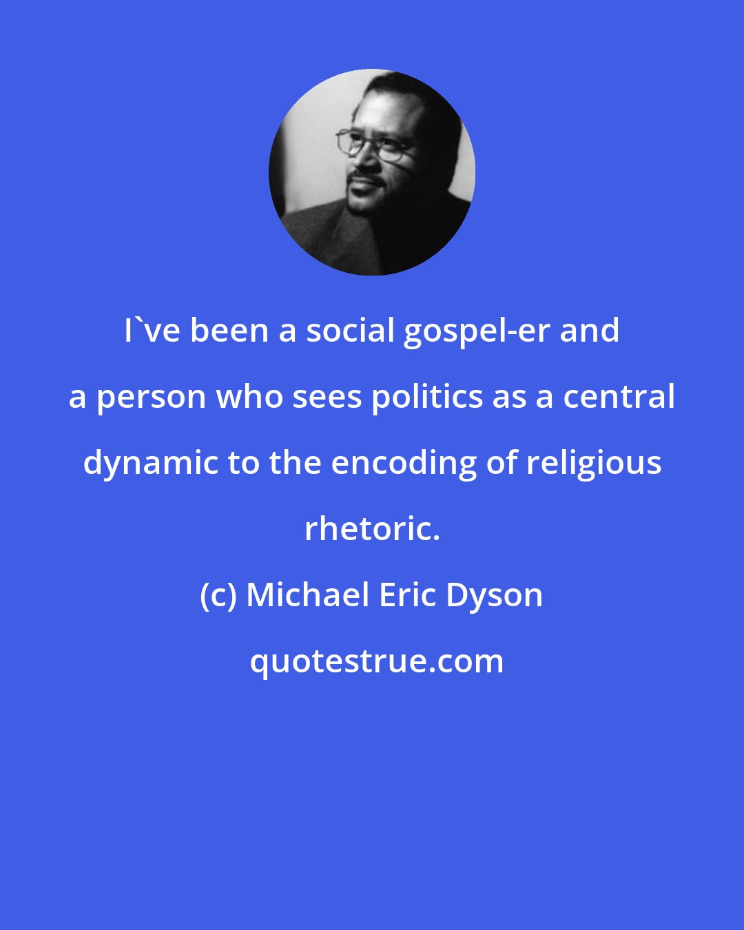 Michael Eric Dyson: I've been a social gospel-er and a person who sees politics as a central dynamic to the encoding of religious rhetoric.