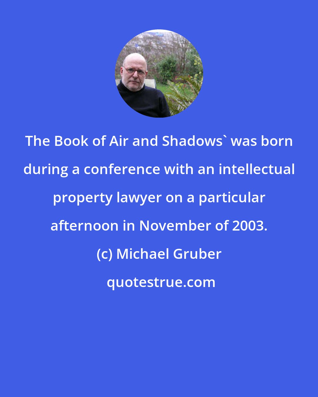 Michael Gruber: The Book of Air and Shadows' was born during a conference with an intellectual property lawyer on a particular afternoon in November of 2003.