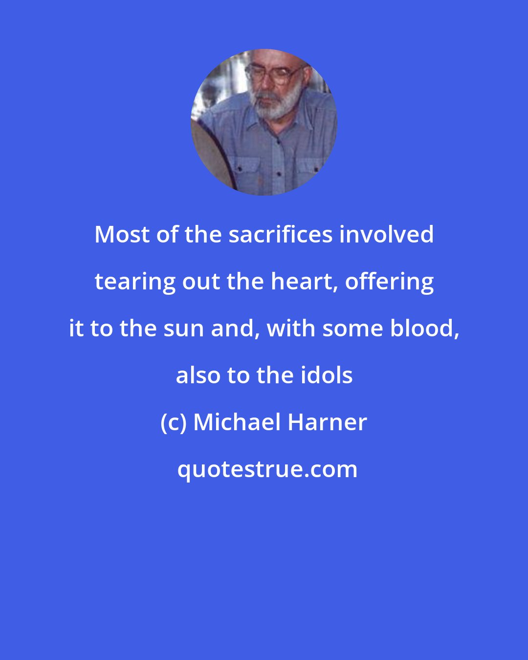Michael Harner: Most of the sacrifices involved tearing out the heart, offering it to the sun and, with some blood, also to the idols