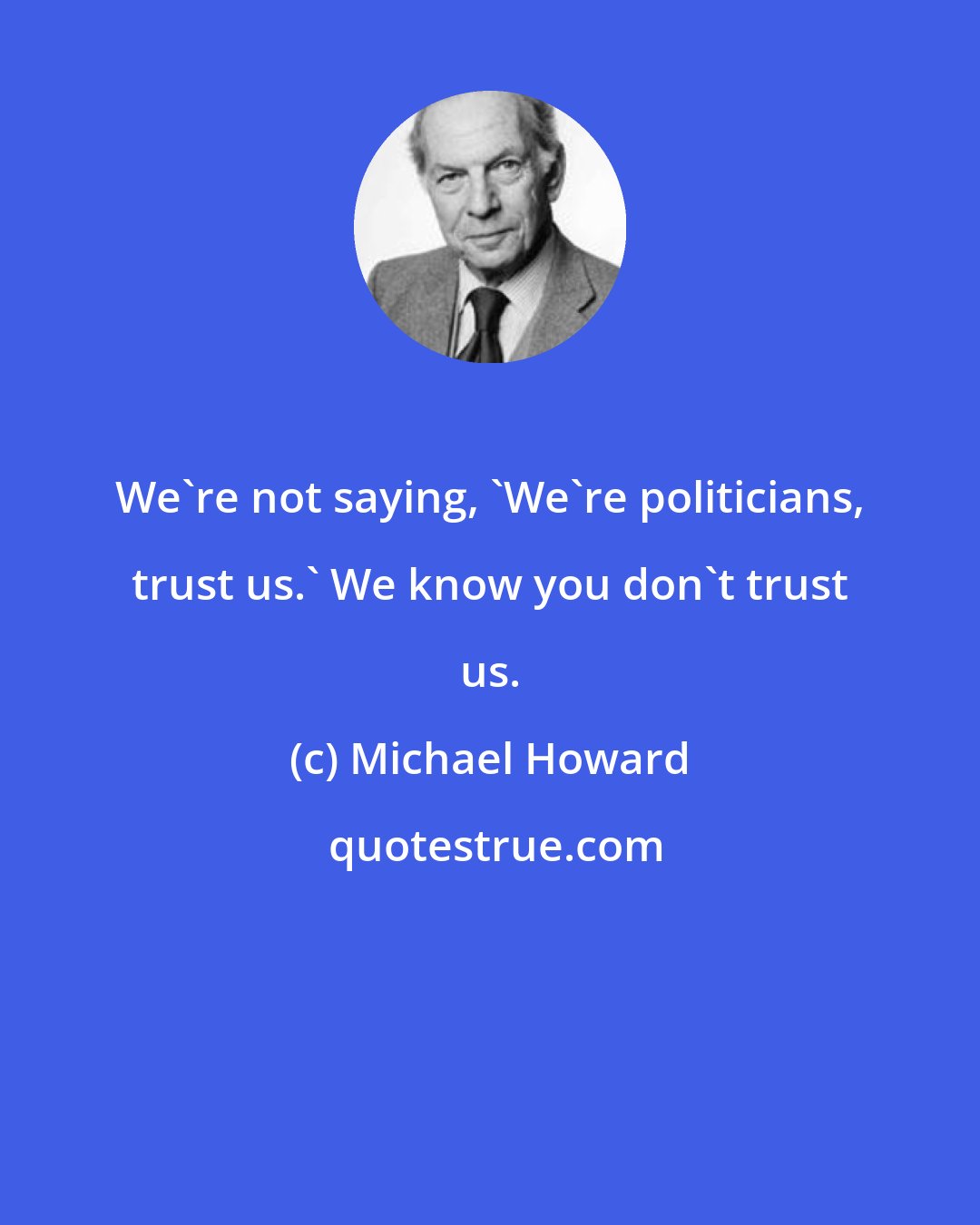 Michael Howard: We're not saying, 'We're politicians, trust us.' We know you don't trust us.