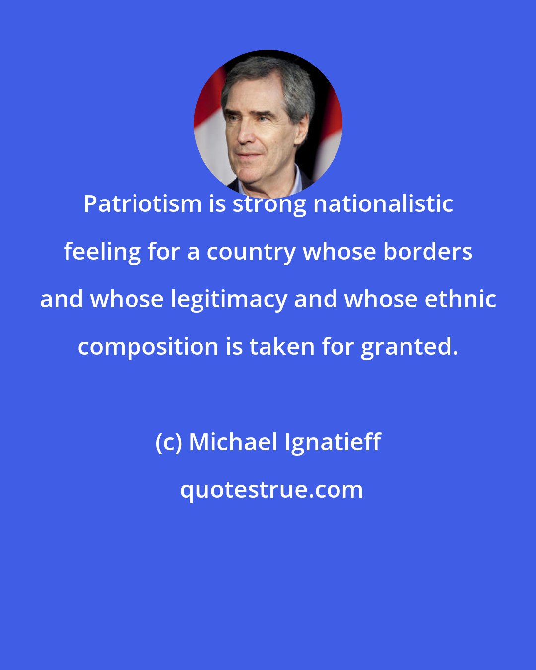 Michael Ignatieff: Patriotism is strong nationalistic feeling for a country whose borders and whose legitimacy and whose ethnic composition is taken for granted.
