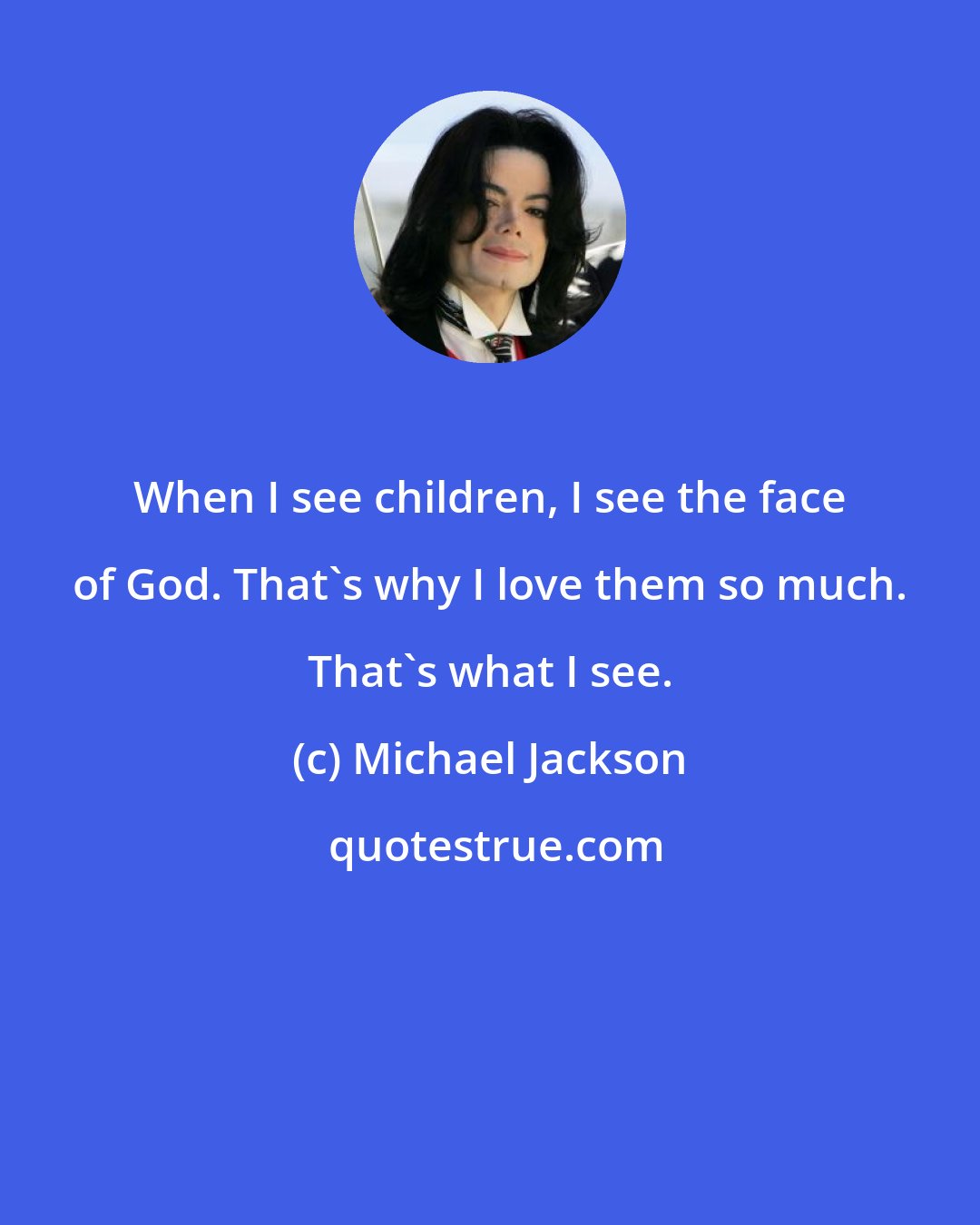 Michael Jackson: When I see children, I see the face of God. That's why I love them so much. That's what I see.