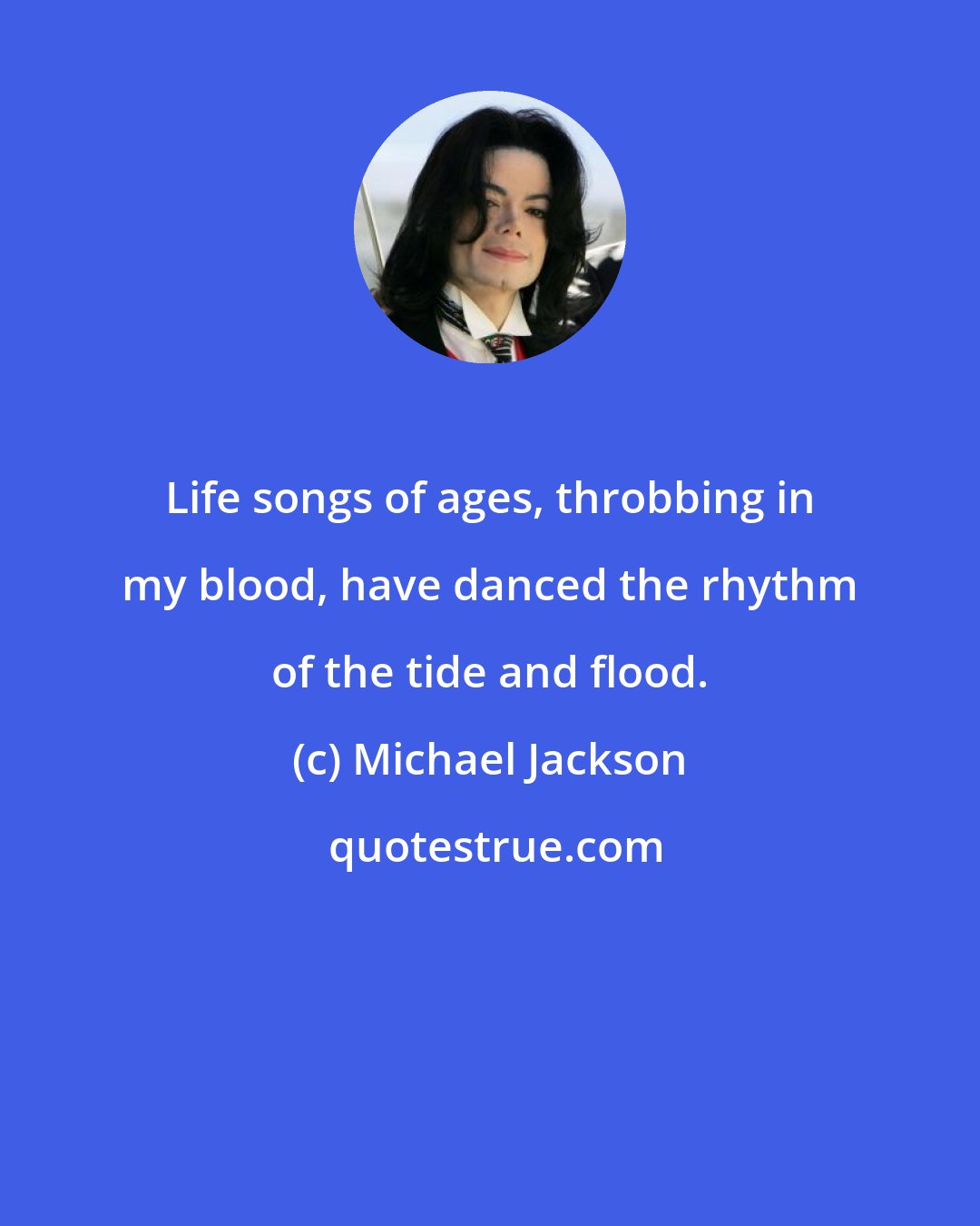 Michael Jackson: Life songs of ages, throbbing in my blood, have danced the rhythm of the tide and flood.