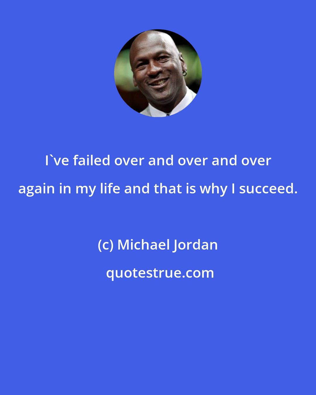 Michael Jordan: I've failed over and over and over again in my life and that is why I succeed.