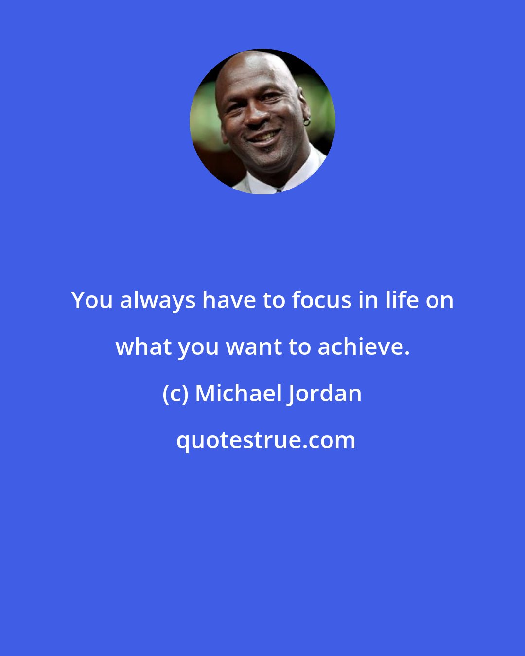 Michael Jordan: You always have to focus in life on what you want to achieve.