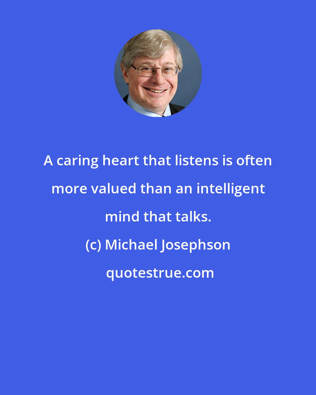 Michael Josephson: A caring heart that listens is often more valued than an intelligent mind that talks.