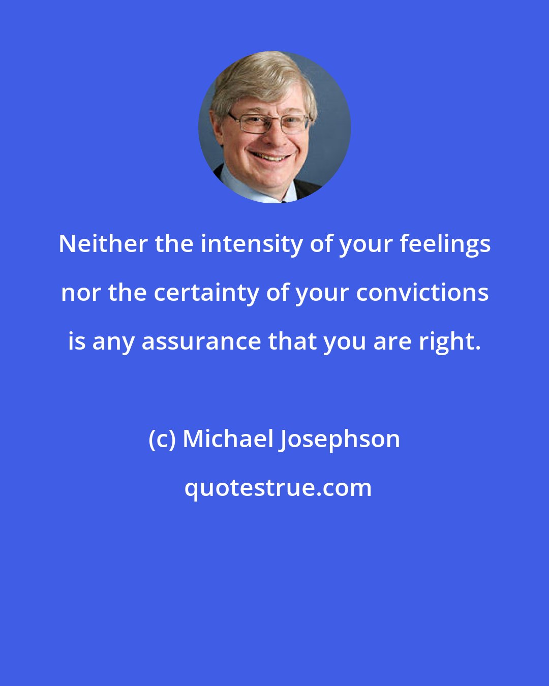 Michael Josephson: Neither the intensity of your feelings nor the certainty of your convictions is any assurance that you are right.