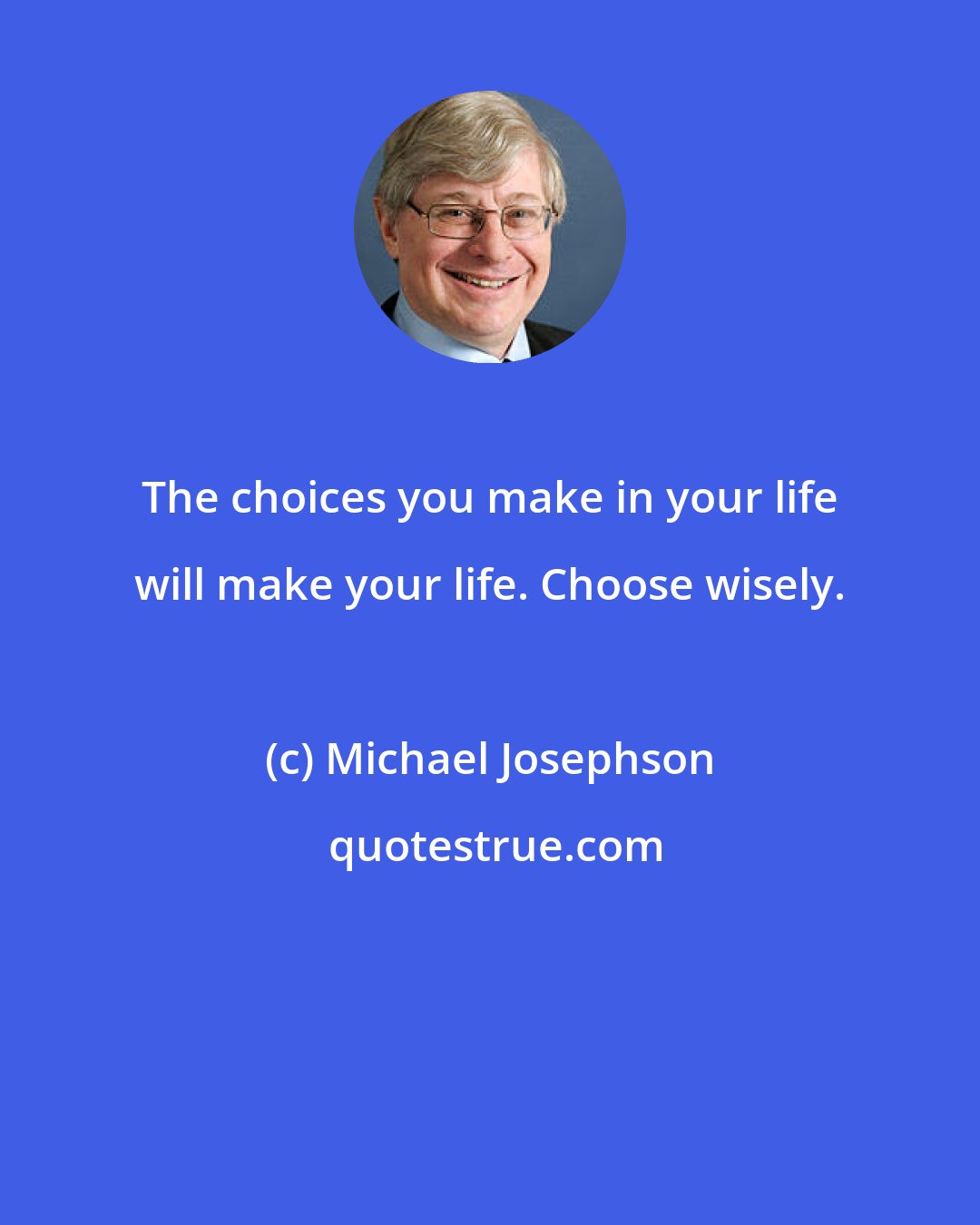 Michael Josephson: The choices you make in your life will make your life. Choose wisely.