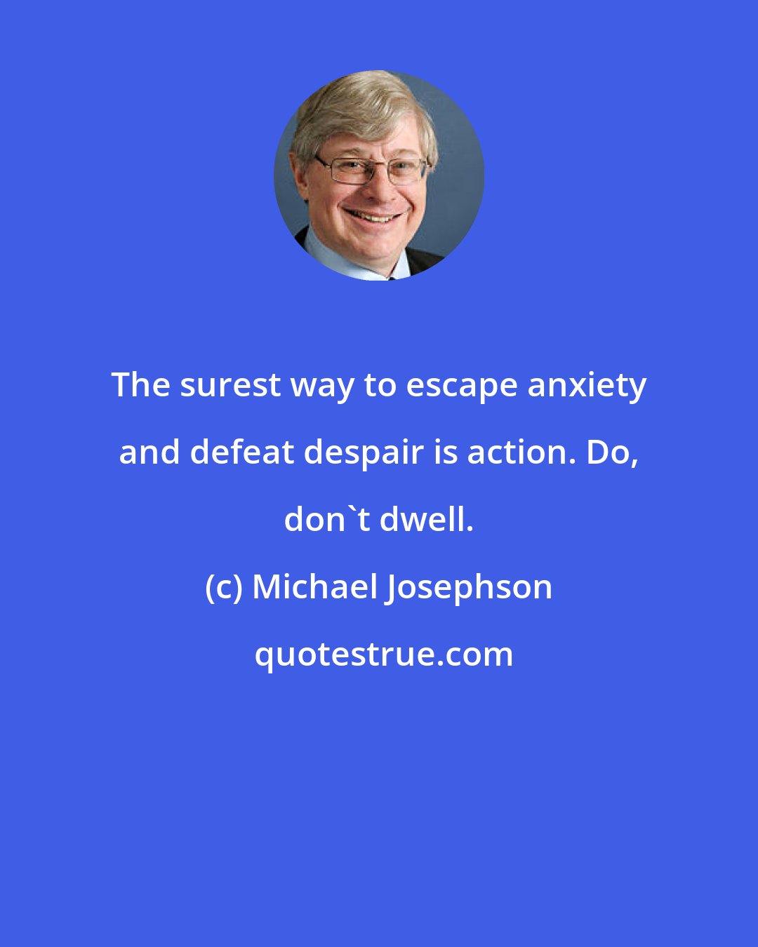 Michael Josephson: The surest way to escape anxiety and defeat despair is action. Do, don't dwell.
