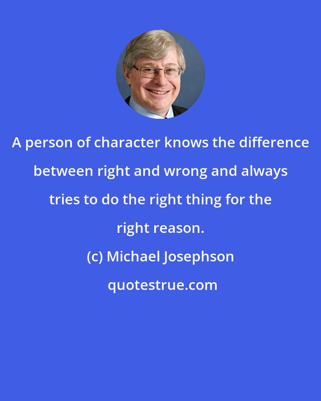 Michael Josephson: A person of character knows the difference between right and wrong and always tries to do the right thing for the right reason.