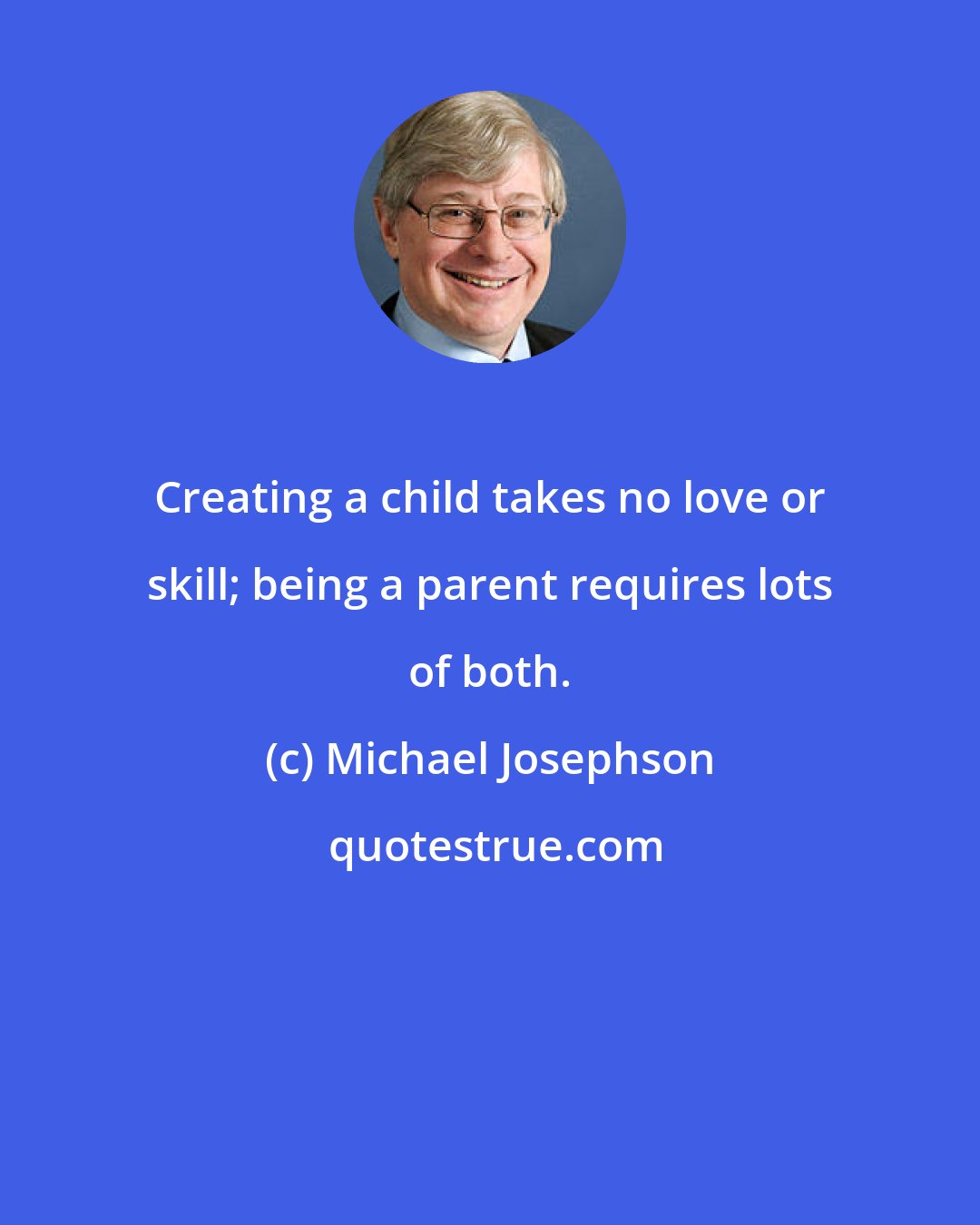 Michael Josephson: Creating a child takes no love or skill; being a parent requires lots of both.