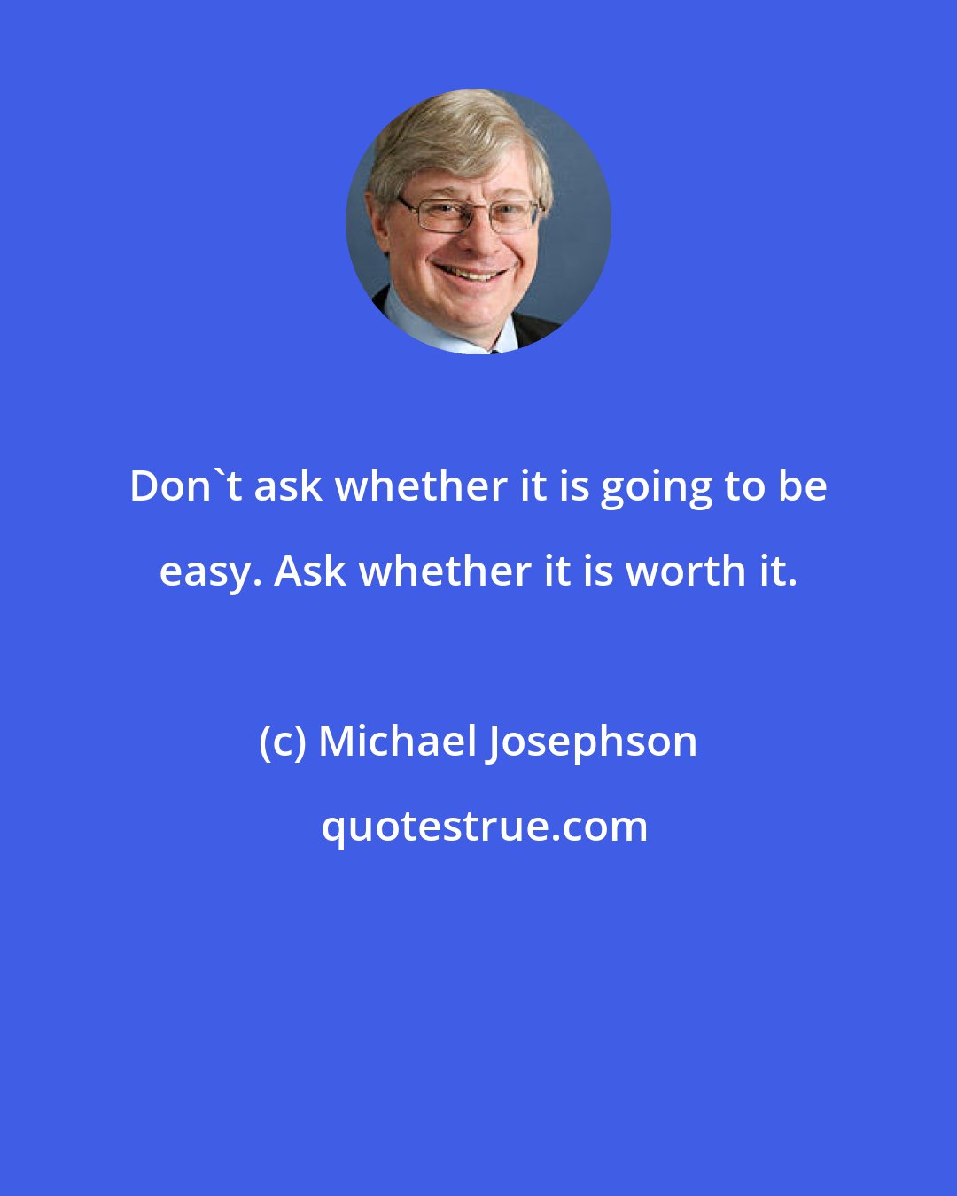 Michael Josephson: Don't ask whether it is going to be easy. Ask whether it is worth it.