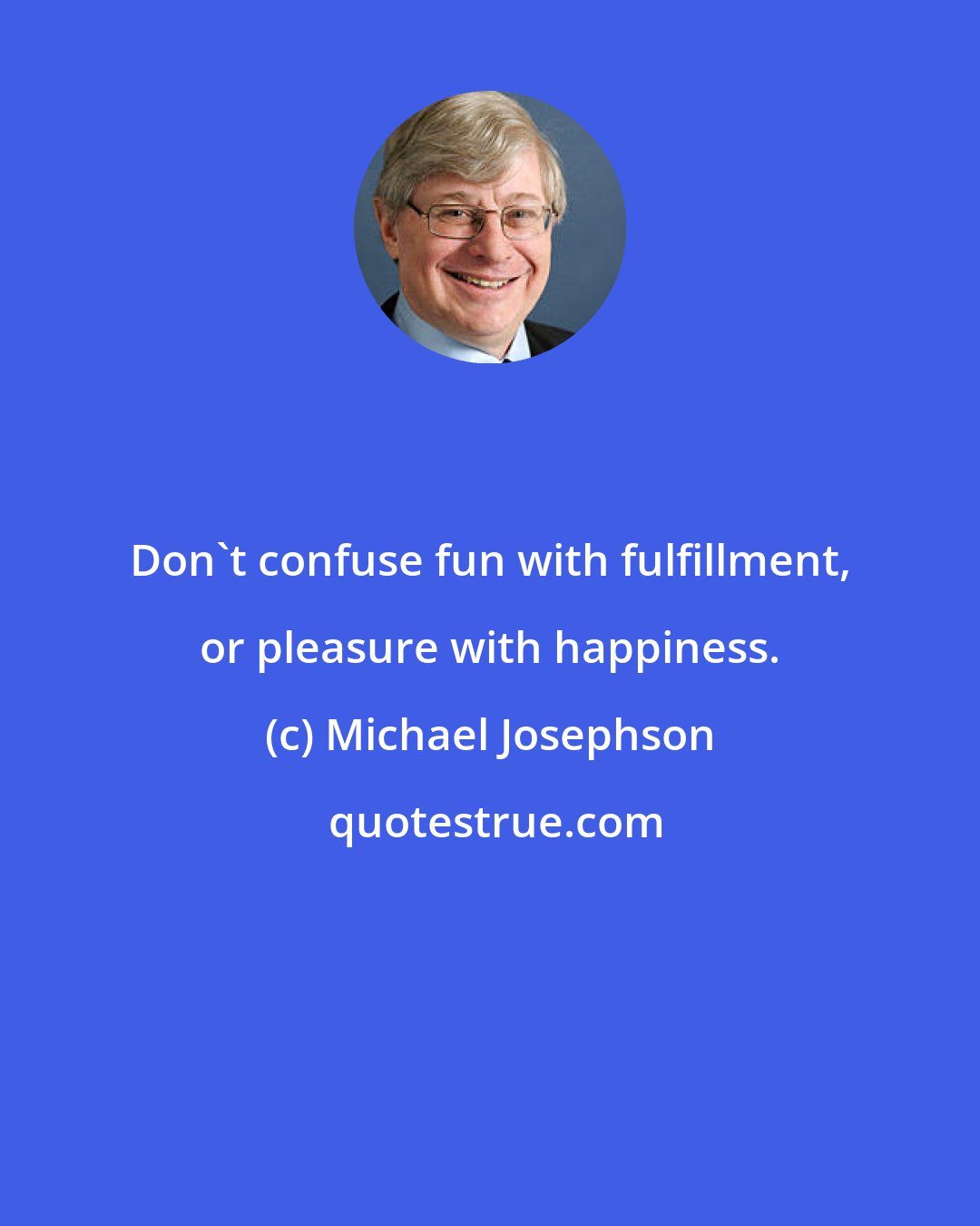 Michael Josephson: Don't confuse fun with fulfillment, or pleasure with happiness.